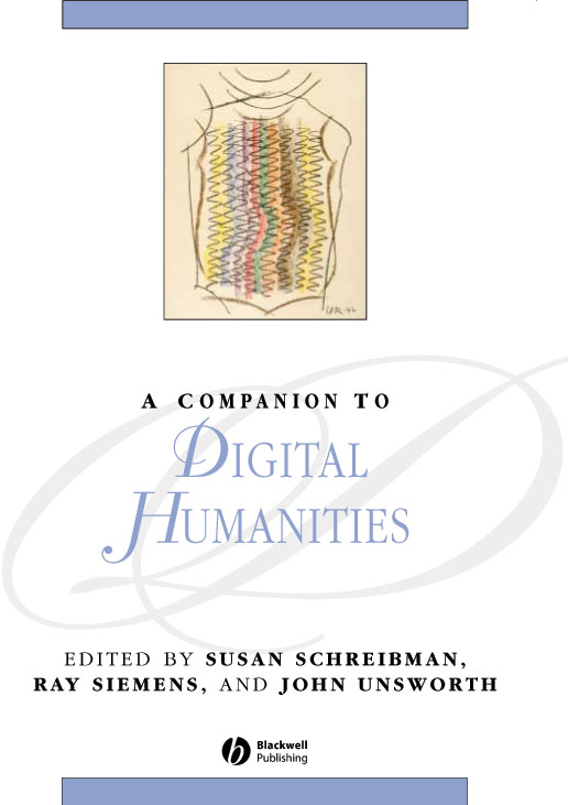 
      A Companion to Digital Humanities
      Editor(s):
      SUSAN SCHREIBMAN,
      RAY SIEMENS, AND
      JOHN UNSWORTH
      Blackwell Publishing Ltd
      Oxford, UK
      © Blackwell Publishing Ltd 2004